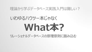 いわゆるハウツー本じゃなく
What本?
リレーショナルデータベースの原理原則に踏み込む
理論から学ぶデータベース実践入門は難しい？
 