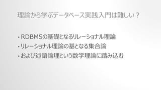 • RDBMSの基礎となるリレーショナル理論
• リレーショナル理論の基となる集合論
• および述語論理という数学理論に踏み込む
理論から学ぶデータベース実践入門は難しい？
 