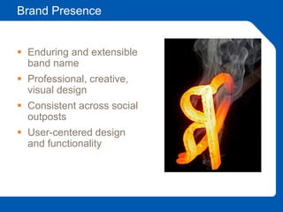 Brand Presence
 Enduring and extensible
band name
 Professional, creative,
visual design
 Consistent across social
outposts
 User-centered design
and functionality
 