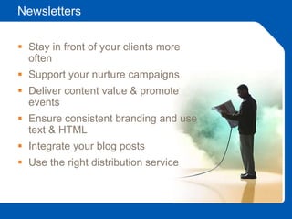 Newsletters
 Stay in front of your clients more
often
 Support your nurture campaigns
 Deliver content value & promote
events
 Ensure consistent branding and use
text & HTML
 Integrate your blog posts
 Use the right distribution service
 