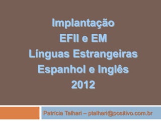 Implantação
EFII e EM
Línguas Estrangeiras
Espanhol e Inglês
2012
Patrícia Talhari – ptalhari@positivo.com.br
 