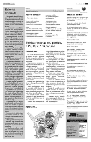imprensa CERRADO
        DO
                                                                                                                                                   Novembro de 2010 2



                                            POESIA                                                                             PÉROLAS
 Editorial                                  drsilva1978@uol.com.br                                  Por Daniel Ribeiro
 Tiriricando
                                            Aquele coração                           Aqui estou, soldado,                      Frases do Twitter
     Na campanha eleitoral, Tiririca fez                                             um demolidor de lágrimas
 graça e afirmou não saber o que fazia      — Vou te fazer chorar...                                                           Deus fez o mundo em 6 dias porque não
                                                                                     em plena guerra.
                                                                                                                               tinha ninguém lhe perguntando quando
 um deputado federal. Mesmo assim                                                                                              ia ficar pronto.
 queria ser um deles. No dia 3 de ou-       Veio a cacetada na moleira!              Vem o latejar da noite,
 tubro ele não foi apenas um. Foi o         O menino esperneava                      suor e dentes aguetam.                    Triste não é mudar de idéia. Triste é
 campeão nacional com 1,3 milhões           e jamais chorou com tanto gosto.         Não vejo paraíso ou infância.             não ter idéia para mudar.
 de votos.
                                            Passou,                                  Estive em Woodstock,                      Se eu fosse um passarinho, te levaria
     A partir daí teve a candidatura                                                                                           voando. Mas como eu não sou, acorda e
                                            como dores de dente e de barriga,        com Alice no país das maravilhas;
 contestada pelo Ministério Público         imprimindo paquidermes cicatrizes.                                                 vai andando.
                                                                                     Fui poeta de musa e inspiração...
 Eleitoral, pois havia dúvida de que ele
 sabia ler e escrever. Pela legislação é    Elas minguaram o paladar,                                                          O primeiro sentimento de quem está de
                                                                                     Cai do cavalo,
 proibido analfabeto ser candidato.                                                                                            dieta é o de revolta. Dá vontade de
                                            puxam minhas orelhas                     bati de testa naquele chão                acabar com tudo, a começar pelo que
     Deputado eleito pelo PR em São         e apontam o dedo para o caminho.         e virei pedra.                            tem na geladeira.
 Paulo, teve de passar por um teste
 prosaico: provar que sabe ler e escre-                                                                                        Mulher só é fiel à moda.
 ver. Para tanto, o humorista leu tre-
 chos de jornais e reescreveu frases de     Tiririca rende ao seu partido,                                                     A abstinência é um boa coisa, desde
                                                                                                                               que praticada com moderação
 um livro diante de representantes da
 Justiça Eleitoral.                         o PR, R$ 2,7 mi por ano                                                            Brasil: ame ou Miami.
     Conforme o Presidente do Tribu-
 nal Regional Eleitoral de São Paulo,                                                                                          Não se esqueça, trabalho é saúde.
 Walter de Almeida Guilherme, o hu-         Por Josias de Sousa                       2010, o PR elevará sua cota no Fun-      Deixe o seu para os doentes...
 morista conseguiu ler e escrever – sem                                               do Partidário de cerca de R$ 8 mi-       Conversa de gago é igual a obra de
 entrar no mérito se Tiririca o fer com         Por trás do idealismo, da vonta-      lhões para algo ao redor de R$ 14        arte, todo mundo finge que esta enten-
 habilidade ou não.                         de de servir ao povo e da entrega         milhões anuais.                          dendo.
     - É o Juiz quem vai responder so-      altruísta dos partidos políticos ao           No caso de Tiririca, os votos –e
 bre isso – limitou-se a dizer.             bem comum há uma motivação co-            suas consequências— são atribuí-         Cada dia que passa sobra mais mês no
                                                                                                                               fim do dinheiro.
     O palhaço se recusou a fazer a pe-     mum. Qual?                                dos ao desencanto do eleitor com
 rícia técnica para comparar sua escrita        Experimente-se perguntar ao           o político tradicional.                  Estou mais tranqüilo que vaca na Índia.
 com a de sua mulher, que teria ajuda-      deputado eleito Tiririca. Ele dirá: “É        Supõe-se que a maioria do elei-
 do o deputado a preencher a declara-       o dinheiro, abestado”.                    torado do palhaço (1,3 milhão de         O natal é injusto, o peru morre e a
 ção de instrução entregue à Justiça            Ao beliscar 6,4% dos votos váli-      votos) tenha optado por enviar uma       missa é do galo.
 Eleitoral. Para provar suas aptidões,      dos de São Paulo para a Câmara fe-        piada à Câmara em protesto con-          97% da população não acredita nos
 teve de ler a manchete da edição do        deral, Tiririca tonificou as arcas de     tra os políticos tradicionais.           políticos, e os outros 3% são os políti-
 Jornal da tarde: “Procon manda fechar      seu partido, o PR, em R$ 2,7 mi-              O diabo é que o mentor de Tiri-      cos.
 loja que vende itens vencidos” e um        lhões anuais.                             rica não é senão um político tradi-
 trecho da reportagem reproduzida na            Dinheiro proveniente do Fundo         cional, muito tradicional,               Seu futuro depende de seus sonhos.
                                                                                                                               Então, vá dormir!
 capa do diário. Ele teve de ler outras     Partidário. Fornido com verbas pú-        tradicionalí$$imo.
 notícias publicadas pele jornal.           blicas, o fundo                               Chama-se Valdemar Costa              Errar é humano, mas para se fazer uma
     O ditado foi tirado da página 51           é rateado entre as legendas con-      Neto. Em 2005, foi pilhado com as        monstruosa cagada é preciso um com-
 do livro Justiça Eleitoral – uma re-       forme o desempenho eleitoral de           mãos na cumbuca da dupla Valé-           putador.
 trospectiva, editado pelo TER pau-         cada uma.                                 rio-Delúbio. Agora, foi devolvido
                                                                                                                               O casamento é o preço que os homens
 lista em 2005. A frase que Tiririca teve       Tiririca não foi o único benfei-      à Câmara.                                pagam pelo sexo; o sexo é o preço que
 de escrever era “ a promulgação do         tor monetário do PR. Noutros Es-              Ou seja: de um lado, o eleitor       as mulheres pagam pelo casamento
 Código Eleitoral em fevereiro de           tados, houve quem arrancasse das          paulista protestou. De outro, pre-
 1932, trazendo com grande novida-          urnas desempenho proporcional             miou um mensaleiro que engros-           Eu bebo porque sou egoísta. Gosto que
 des a criação da Justiça Eleitoral”. O     mais vistoso que o do palhaço.            sara o caldo que engrossou o pro-        o mundo gire em torno de mim!
 presidente do TER-SP declarou-se               Por exemplo: o chiste Anthony         testo.                                   Se a sua vida for azeda, acrescente
 satisfeito com o desempenho de Ti-         Garotinho foi eleito deputado pelo            “Pior que tá, não fica”, dizia Ti-   cachaça e gelo e aproveite uma boa
 ririca e garantiu que ele poderá tomar     PR do Rio com 8,7% dos votos vá-          ririca na propaganda eleitoral. Bo-      caipirinha!
 posse de seu cargo.                        lidos do Estado.                          bagem. No Brasil, nada é tão ruim
     O presidente do TRE acredita               Tomado pelo desempenho de             que não possa piorar.                    Depois dos 40 fica igual carro Maverick,
                                                                                                                               já foi bonito, já esteve na moda, já foi
 que a decisão do juiz Aloísio Silvei-                                                                                         potente... Hoje só bebe!
 ra não deve interferir na diploma-
 ção do deputado federal eleito. Isso
 porque a decisão que permitiu que
                                            Aprovado...                                                                        A vaca louca morreu afogada porque foi
                                                                                                                               namorar o peixe boi.
 Tiririca concorresse não foi cons-
 testada.
     Seja como for, 1,3 milhões de pes-
 soas decidiram conceder-lhe o voto.                                                                                               imprensa        DO
                                                                                                                                                        CERRADO
 E estariam frustradas se ele fosse re-                                                                                            Um Jornal do Norte Goiano
 provado no teste.                                                                                                                 imprensadocerrado@yahoo.com.br
     Tiririca pode ter provado que não                                                                                            As opiniões aqui expressas não são
 é analfabeto, mas está longe de se                                                                                                  necessariamente as do jornal
 mostrar preparado para ter um bom
                                                                                                                                                          Uma
 desempenho na Câmara. E nisso não                                                                                                                        Publicação de
 está sozinho.                                                                                                                 Lanuzio Vicente            Lanuzio
                                                                                                                               Editor geral
     O Brasil precisa melhorar a quali-                                                                                        (fone: 8182-3241)          Vicente Alves
                                                                                                                                                          Rua do Contorno,
 dade de seus representantes no Con-                                                                                           Daniel Ribeiro             Vila São João
                                                                                                                               Diagramador (8166-9571)
 gresso, não há dúvida. Não é apenas                                                                                                                      Crixás - GO
                                                                                                                               Maurilo Fernandes
 uma questão educacional, mas de                                                                                               Colaborador                CNPJ:
 compromisso com interesses da po-                                                                                             Joelton M. Godoy           11.860.362/
 pulação e do país.                                                                                                            Fotos                      0001-79
 