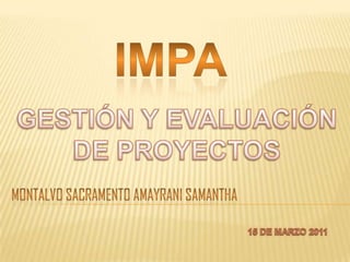 IMPA GESTIÓN Y EVALUACIÓN DE PROYECTOS Montalvo sacramento amayranisamantha 15 DE MARZO 2011 