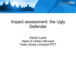 Impact assessment: the Ugly Defender Kieran Lamb Head of Library Services Fade Library Liverpool PCT 