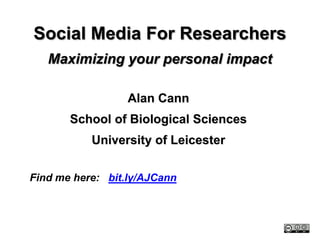 Social Media For Researchers
   Maximizing your personal impact

                  Alan Cann
       School of Biological Sciences
           University of Leicester

Find me here: bit.ly/AJCann
 
