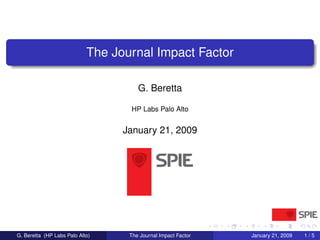 The Journal Impact Factor

                                      G. Beretta

                                   HP Labs Palo Alto


                                  January 21, 2009




G. Beretta (HP Labs Palo Alto)     The Journal Impact Factor   January 21, 2009   1/5
 