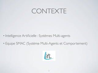 CONTEXTE
• Intelligence Artiﬁcielle : Systèmes Multi-agents
• Equipe SMAC (Système Multi-Agents et Comportement)
2
 