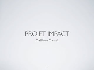 PROJET IMPACT
Matthieu Macret
1
 