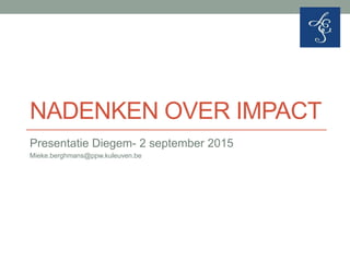 NADENKEN OVER IMPACT
Presentatie Diegem- 2 september 2015
Mieke.berghmans@ppw.kuleuven.be
 