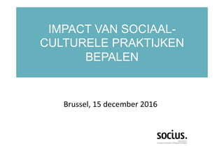 IMPACT VAN SOCIAAL-
CULTURELE PRAKTIJKEN
BEPALEN
	
Brussel,	15	december	2016	
 