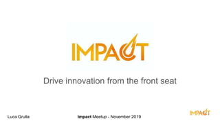 Impact!
Drive innovation from the front seat
Luca Grulla Impact Meetup - November 2019
 