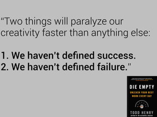 “Two things will paralyze our
creativity faster than anything else:
1. We haven’t deﬁned success.
2. We haven’t deﬁned failure.”
 