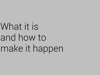 What it is
and how to
make it happen
 