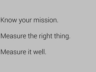 Know your mission.
Measure the right thing.
Measure it well.
 