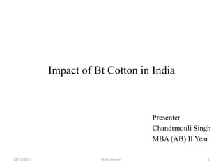 Impact of Bt Cotton in India

Presenter
Chandrmouli Singh
MBA (AB) II Year
12/19/2013

IABM Bikaner

1

 