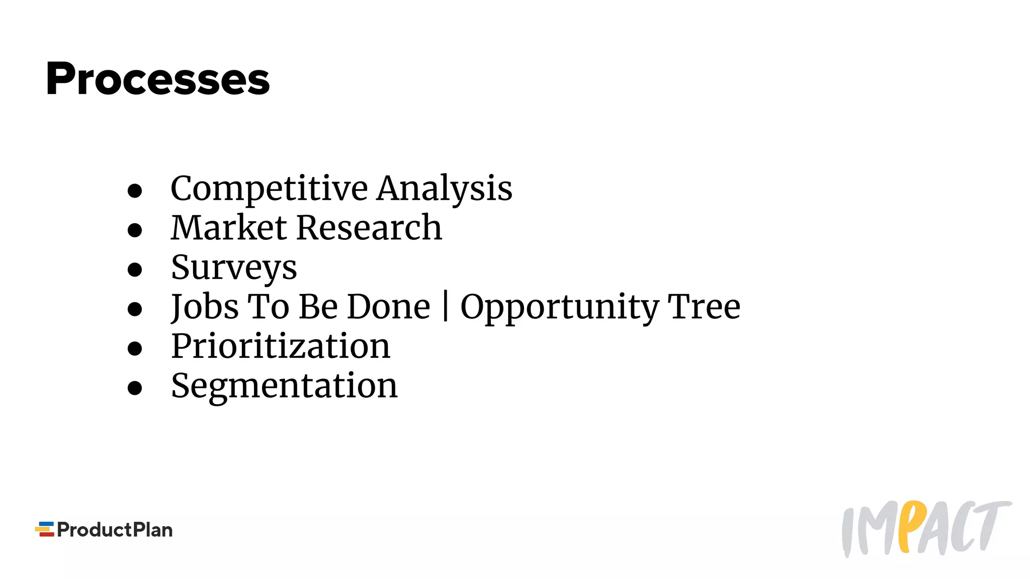 Processes
● Competitive Analysis
● Market Research
● Surveys
● Jobs To Be Done | Opportunity Tree
● Prioritization
● Segmentation
 