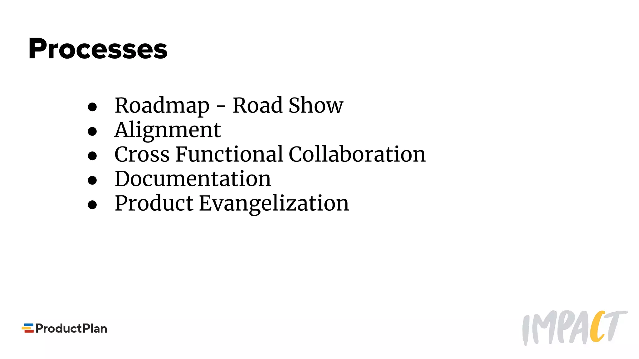 Processes
● Roadmap - Road Show
● Alignment
● Cross Functional Collaboration
● Documentation
● Product Evangelization
 