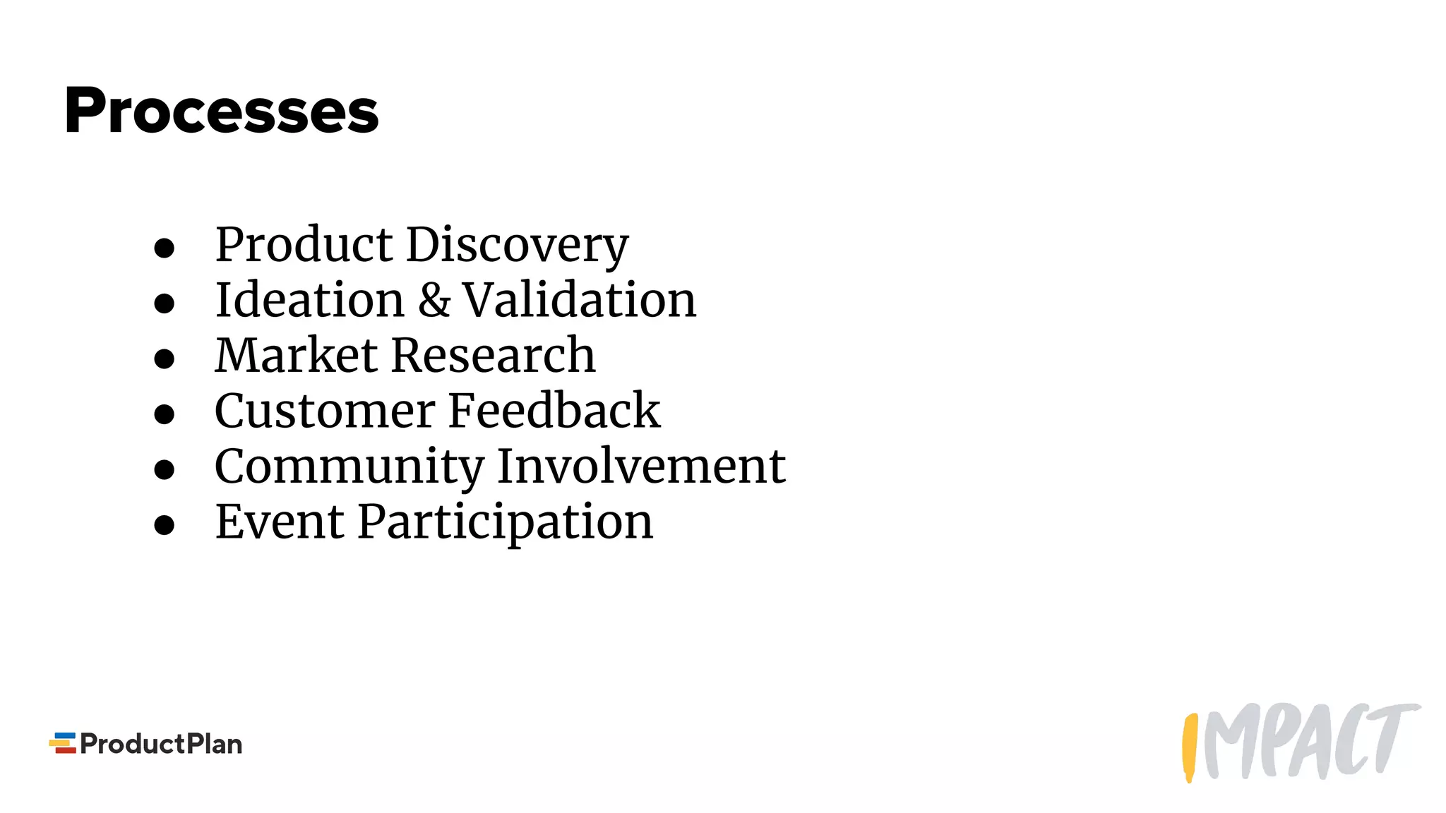 Processes
● Product Discovery
● Ideation & Validation
● Market Research
● Customer Feedback
● Community Involvement
● Event Participation
 