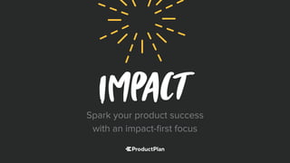 Spark your product success
with an impact-ﬁrst focus
 