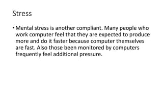 Stress
• Mental stress is another compliant. Many people who
work computer feel that they are expected to produce
more and...