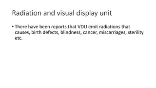 Radiation and visual display unit
• There have been reports that VDU emit radiations that
causes, birth defects, blindness...