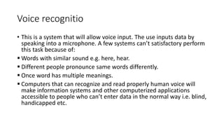 Voice recognitio
• This is a system that will allow voice input. The use inputs data by
speaking into a microphone. A few ...