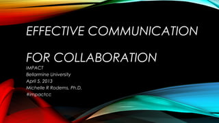 EFFECTIVE COMMUNICATION
FOR COLLABORATION
IMPACT
Bellarmine University
April 5, 2013
Michelle R Rodems, Ph.D.
#impactcc
 