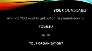 YOUR OUTCOMES
What do YOU want to get out of this presentation for
YOURSELF
&/OR
YOUR ORGANIZATION?
 