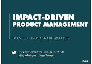 IMPACT-DRIVEN
PRODUCT MANAGEMENT
HOW TO DELIVER DESIRABLE PRODUCTS
#impactmapping #impactmanagement #UX
@ingriddomingues @HeedTheNeed
 