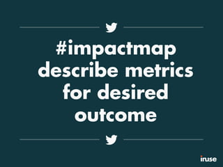 #impactmap
describe metrics
for desired
outcome
 