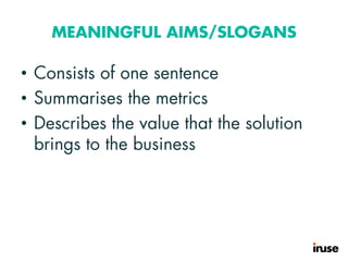 MEANINGFUL AIMS/SLOGANS
• Consists of one sentence
• Summarises the metrics
• Describes the value that the solution
brings to the business
 