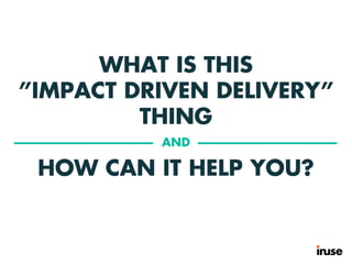 WHAT IS THIS
”IMPACT DRIVEN DELIVERY”
THING
HOW CAN IT HELP YOU?
AND
 