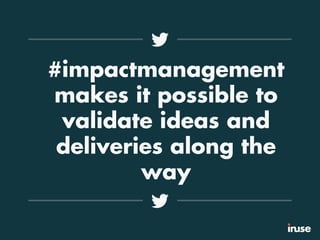 #impactmanagement
makes it possible to
validate ideas and
deliveries along the
way
 