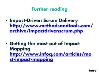 Further reading
• Impact-Driven Scrum Delivery
http://www.methodsandtools.com/
archive/impactdrivenscrum.php
• Getting the most out of Impact
Mapping
http://www.infoq.com/articles/mo
st-impact-mapping
 