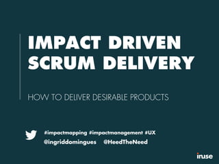 IMPACT DRIVEN
SCRUM DELIVERY
HOW TO DELIVER DESIRABLE PRODUCTS
#impactmapping #impactmanagement #UX
@ingriddomingues @HeedTheNeed
 