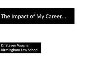 The Impact of My Career…
Dr Steven Vaughan
Birmingham Law School
 