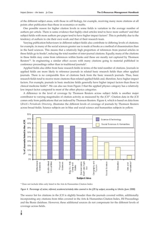 Impact factors – the basics   Jo Cross                                                 The E-Resources Management Handbook


of the different subject areas, with those in cell biology, for example, receiving many more citations at all
points after publication than those in economics or maths.
   One possible reason for higher citation levels in some fields is variation in the average number of
authors per article. There is some evidence that highly-cited articles tend to have more authors4 and that
subject fields with more authors per paper tend to have higher impact factors5. This is probably due to the
tendency of authors to cite their own work and that of their research team.
   Varying publication behaviours in different subject fields also contribute to differing levels of citations;
for example, in many of the social sciences greater use is made of books as a method of dissemination than
in the hard sciences. This means that a relatively high proportion of references from journal articles in
these fields go to books6, reducing the total number of inter-journal citations. Equally, many of the citations
in these fields may come from references within books and these are mostly not captured by Thomson
Reuters7,8. In engineering a similar effect occurs with many citations going to material published in
conference proceedings rather than in traditional journals9.
   Applied fields also differ from basic research fields in terms of the total number of citations. Journals in
applied fields are more likely to reference journals in related basic research fields than other applied
journals. There is no comparable flow of citations back from the basic research journals. Thus, basic
research fields tend to receive more citations than related applied fields and, therefore, have higher impact
factors. For example, journals in basic medicine fields generally have higher impact factors than those in
clinical medicine fields10. We can also see from Figure 2 that the applied physics category has a relatively
low impact factor compared to most of the other physics categories.
   A difference in the level of coverage by Thomson Reuters across subject fields is another major
contributor to varying magnitudes of citation activity as measured by the JCR11. Citation data in the JCR
comes only from publications that are indexed by Thomson Reuters. Figure 4, which is based on data from
Ulrich’s Periodicals Directory, illustrates the different levels of coverage of journals by Thomson Reuters
across broad fields. Science subjects are in blue and social science and humanities subjects in yellow.




* Does not include titles only listed in the Arts & Humanities Citation Index

Figure 4. Percentage of active, refereed, academic/scholarly titles covered in the JCR by subject, according to Ulrichs (June 2008)

The source list for citations in the JCR is slightly broader than the journals covered within, additionally
incorporating any citations from titles covered in the Arts & Humanities Citation Index, ISI Proceedings
and the Biosis database. However, these additional sources do not compensate for the different levels of
coverage across fields.

4
 