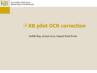 KB pilot OCR correction
Judith Rog, 26 juni 2012, Impact Final Event
 