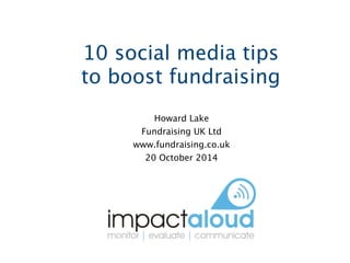10 social media tips 
to boost fundraising 
Howard Lake 
Fundraising UK Ltd 
www.fundraising.co.uk 
20 October 2014 
 