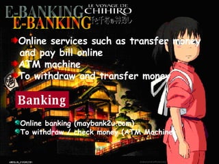 E-BANKING Online services such as transfer money and pay bill online ATM machine To withdraw and transfer money Banking Online banking (maybank2u.com) To withdraw / check money (ATM Machine)