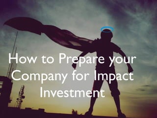 How to Prepare your
Company for Impact
Investment
 
