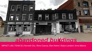abandoned buildings
IMPACT LAB | TEAM 02 | Kenneth Chu, Rene Cuenca, Eleni Katrini, Robyn Lambert, Anna Malone
 