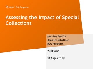 Assessing the Impact of Special Collections Merrilee Proffitt Jennifer Schaffner RLG Programs “ webinar” 14 August 2008 