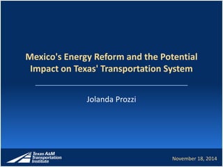 Mexico's Energy Reform and the Potential
Impact on Texas' Transportation System
Jolanda Prozzi
November 18, 2014
 
