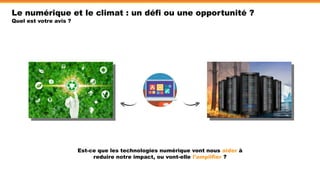 Le numérique et le climat : un défi ou une opportunité ?
Quel est votre avis ?
Est-ce que les technologies numérique vont nous aider à
reduire notre impact, ou vont-elle l’amplifier ?
 