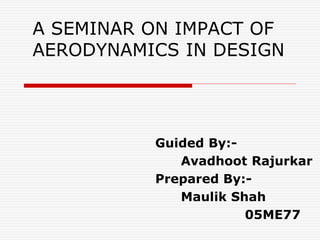 A SEMINAR ON IMPACT OF
AERODYNAMICS IN DESIGN
Guided By:-
Avadhoot Rajurkar
Prepared By:-
Maulik Shah
05ME77
 