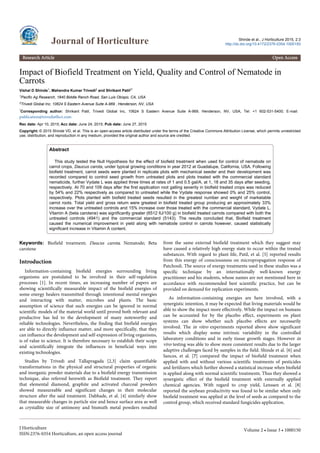 Impact of Biofield Treatment on Yield, Quality and Control of Nematode in
Carrots
Vishal D Shinde1, Mahendra Kumar Trivedi2 and Shrikant Patil2*
1Pacific Ag Research, 1840 Biddle Ranch Road, San Luis Obispo, CA, USA
2Trivedi Global Inc, 10624 S Eastern Avenue Suite A-969 , Henderson, NV, USA
*Corresponding author: Shrikant Patil, Trivedi Global Inc, 10624 S Eastern Avenue Suite A-969, Henderson, NV, USA, Tel: +1 602-531-5400; E-mail:
publication@trivedieffect.com
Rec date: Apr 10, 2015; Acc date: June 24, 2015; Pub date: June 27, 2015
Copyright: © 2015 Shinde VD, et al. This is an open-access article distributed under the terms of the Creative Commons Attribution License, which permits unrestricted
use, distribution, and reproduction in any medium, provided the original author and source are credited.
Abstract
This study tested the Null Hypothesis for the effect of biofield treatment when used for control of nematode on
carrot crops, Daucus carota, under typical growing conditions in year 2012 at Guadalupe, California, USA. Following
biofield treatment, carrot seeds were planted in replicate plots with mechanical seeder and their development was
recorded compared to control seed growth from untreated plots and plots treated with the commercial standard
nematicide, further Vydate L was applied three times at rates of 1 and 0.5 gal/A, at 1, 18 and 35 days after seeding,
respectively. At 70 and 109 days after the first application root galling severity in biofield treated crops was reduced
by 54% and 22% respectively as compared to untreated while the Vydate response showed 0% and 25% control,
respectively. Plots planted with biofield treated seeds resulted in the greatest number and weight of marketable
carrot roots. Total yield and gross return were greatest in biofield treated group producing an approximately 33%
increase over the untreated controls and 15% increase over those treated with the commercial standard, Vydate L.
Vitamin A (beta carotene) was significantly greater (6512 IU/100 g) in biofield treated carrots compared with both the
untreated controls (4941) and the commercial standard (5143). The results concluded that, Biofield treatment
caused the numerical improvement in yield along with nematode control in carrots however, caused statistically
significant increase in Vitamin A content.
Keywords: Biofield treatment; Daucus carota; Nematode; Beta
carotene
Introduction
Information-containing biofield energies surrounding living
organisms are postulated to be involved in their self-regulation
processes [1]. In recent times, an increasing number of papers are
showing scientifically measurable impact of the biofield energies of
some energy healers transmitted through intentional mental energies
and interacting with matter, microbes and plants. The basic
assumption of science that such energies can be ignored in normal
scientific models of the material world until proved both relevant and
productive has led to the development of many noteworthy and
reliable technologies. Nevertheless, the finding that biofield energies
are able to directly influence matter, and more specifically, that they
can influence the development and self-expression of living organisms,
is of value to science. It is therefore necessary to establish their scope
and scientifically integrate the influences in beneficial ways into
existing technologies.
Studies by Trivedi and Tallapragada [2,3] claim quantifiable
transformations in the physical and structural properties of organic
and inorganic powder materials due to a biofield energy transmission
technique, also referred herewith as Biofield treatment. They report
that elemental diamond, graphite and activated charcoal powders
showed measureable and significant changes in their molecular
structure after the said treatment. Dabhade, et al. [4] similarly show
that measurable changes in particle size and hence surface area as well
as crystallite size of antimony and bismuth metal powders resulted
from the same external biofield treatment which they suggest may
have caused a relatively high energy state to occur within the treated
substances. With regard to plant life, Patil, et al. [5] reported results
from this energy of consciousness on micropropagation response of
Patchouli. The source of energy treatments used in these studies was a
specific technique by an internationally well-known energy
practitioner and his students, whose names are not mentioned here in
accordance with recommended best scientific practice, but can be
provided on demand for replication experiments.
As information-containing energies are here involved, with a
synergistic intention, it may be expected that living materials would be
able to show the impact more effectively. While the impact on humans
can be accounted for by the placebo effect, experiments on plant
systems can show whether such placebo effects are necessarily
involved. The in vitro experiments reported above show significant
results which display some intrinsic variability in the controlled
laboratory conditions and in early tissue growth stages. However in
vivo testing was able to show more consistent results due to the larger
adaptive challenges faced by samples in the field. Shinde et al. [6] and
Sances, et al. [7] compared the impact of biofield treatment when
applied with and without various scientific treatments of pesticides
and fertilizers which further showed a statistical increase when biofield
is applied along with normal scientific treatments. Thus they showed a
synergistic effect of the biofield treatment with externally applied
chemical agencies. With regard to crop yield, Lenssen et al. [8]
reported the soybean productivity was found to be similar when only
biofield treatment was applied at the level of seeds as compared to the
control group, which received standard fungicides application.
Journal of Horticulture Shinde et al., J Horticulture 2015, 2:3
http://dx.doi.org/10.4172/2376-0354.1000150
Research Article Open Access
J Horticulture
ISSN:2376-0354 Horticulture, an open access journal
Volume 2 • Issue 3 • 1000150
 