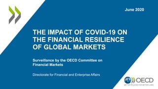 THE IMPACT OF COVID-19 ON
THE FINANCIAL RESILIENCE
OF GLOBAL MARKETS
Surveillance by the OECD Committee on
Financial Markets
Directorate for Financial and Enterprise Affairs
June 2020
 