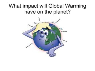What impact will Global Warming have on the planet? 