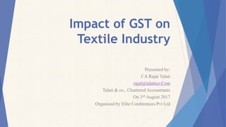 Impact of GST on
Textile Industry
Presented by:
CA Rajat Talati
rajat@talatico.Com
Talati & co., Chartered Accountants
On 3rd August 2017
Organised by Elite Conferences Pvt Ltd
 